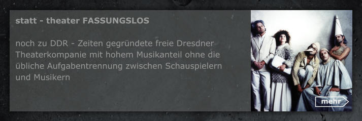 mehr statt - theater FASSUNGSLOS  noch zu DDR - Zeiten gegrndete freie Dresdner Theaterkompanie mit hohem Musikanteil ohne die bliche Aufgabentrennung zwischen Schauspielern  und Musikern