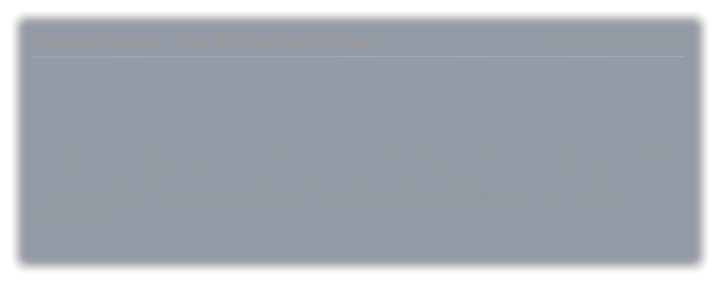 Ein absoluter Klassiker, Schulstoff! Auf satirische Weise nimmt Heine Nationalmythen aufs Korn und demontiert diese amsant, wie tiefgrndig gereimt. Bis heute ist es ein treffendes Werk, jedem bereifrigen Deutschlandfahnenschwenker zur Lektrte empfohlen.  Deutschland. Ein Wintermrchen  Heinrich Heine