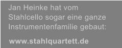 www.stahlquartett.de Jan Heinke hat vom Stahlcello sogar eine ganze Instrumentenfamilie gebaut: